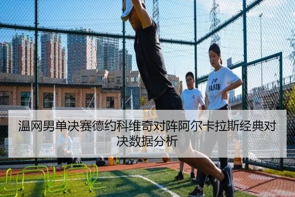 温网男单决赛德约科维奇对阵阿尔卡拉斯经典对决数据分析