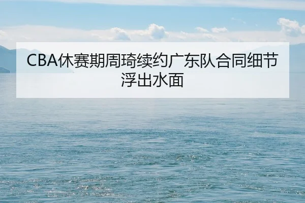 CBA休赛期周琦续约广东队合同细节浮出水面